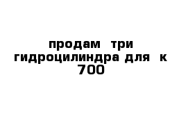 продам  три гидроцилиндра для  к 700